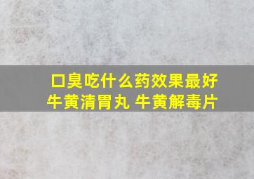 口臭吃什么药效果最好牛黄清胃丸 牛黄解毒片